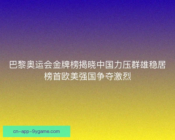 巴黎奥运会金牌榜揭晓中国力压群雄稳居榜首欧美强国争夺激烈