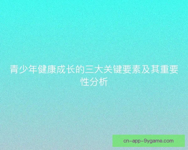 青少年健康成长的三大关键要素及其重要性分析