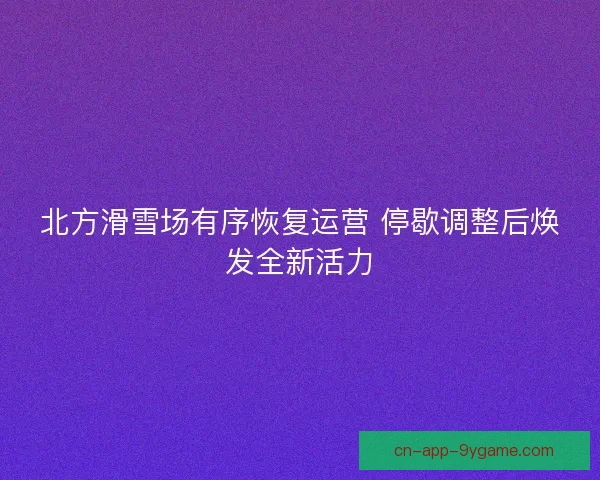 北方滑雪场有序恢复运营 停歇调整后焕发全新活力